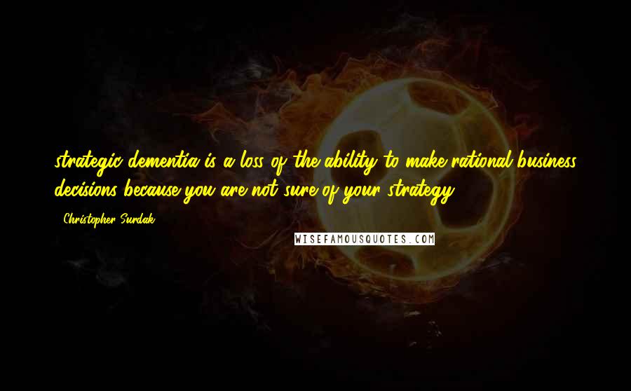 Christopher Surdak Quotes: strategic dementia is a loss of the ability to make rational business decisions because you are not sure of your strategy.