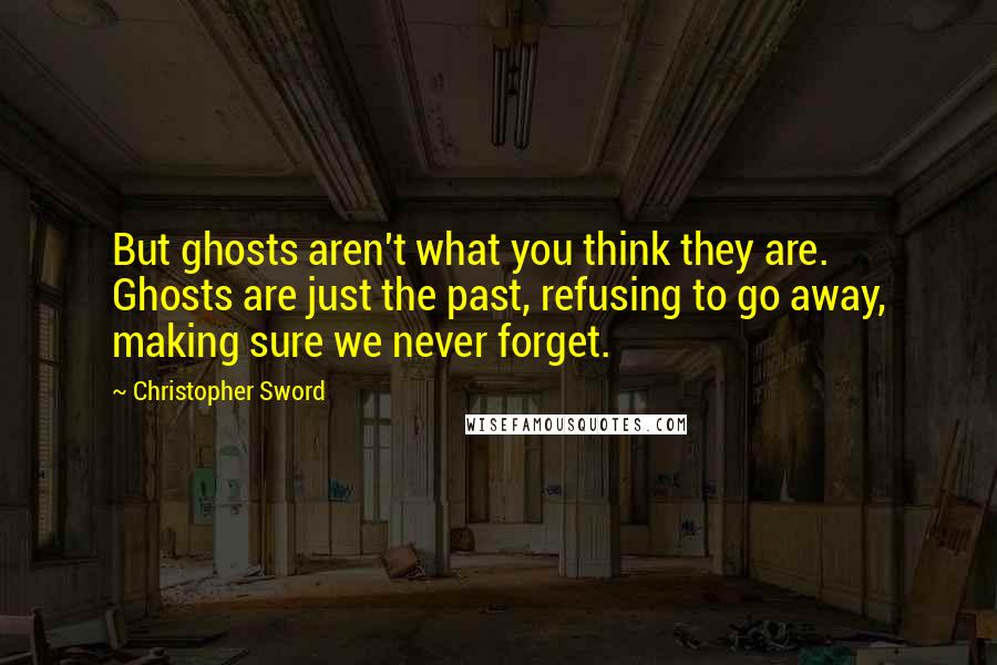 Christopher Sword Quotes: But ghosts aren't what you think they are. Ghosts are just the past, refusing to go away, making sure we never forget.