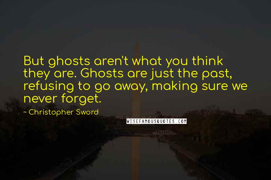 Christopher Sword Quotes: But ghosts aren't what you think they are. Ghosts are just the past, refusing to go away, making sure we never forget.
