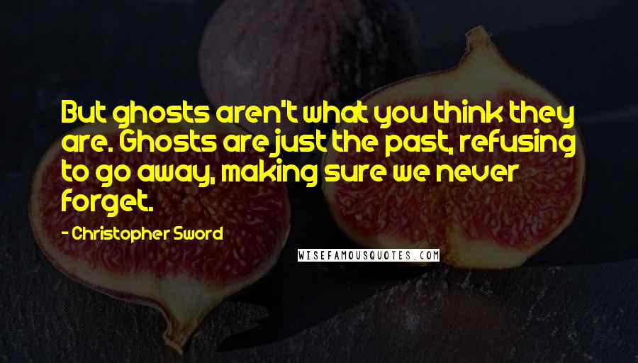 Christopher Sword Quotes: But ghosts aren't what you think they are. Ghosts are just the past, refusing to go away, making sure we never forget.