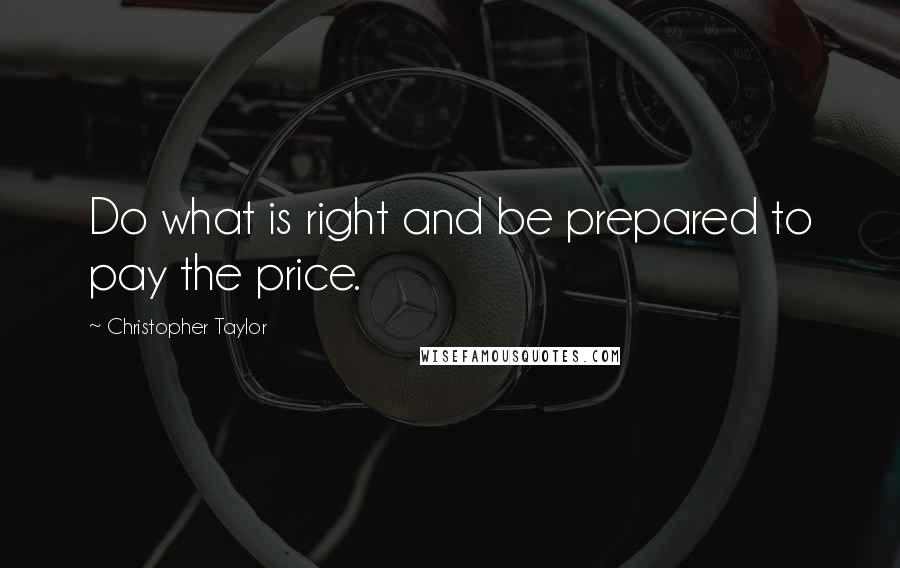 Christopher Taylor Quotes: Do what is right and be prepared to pay the price.