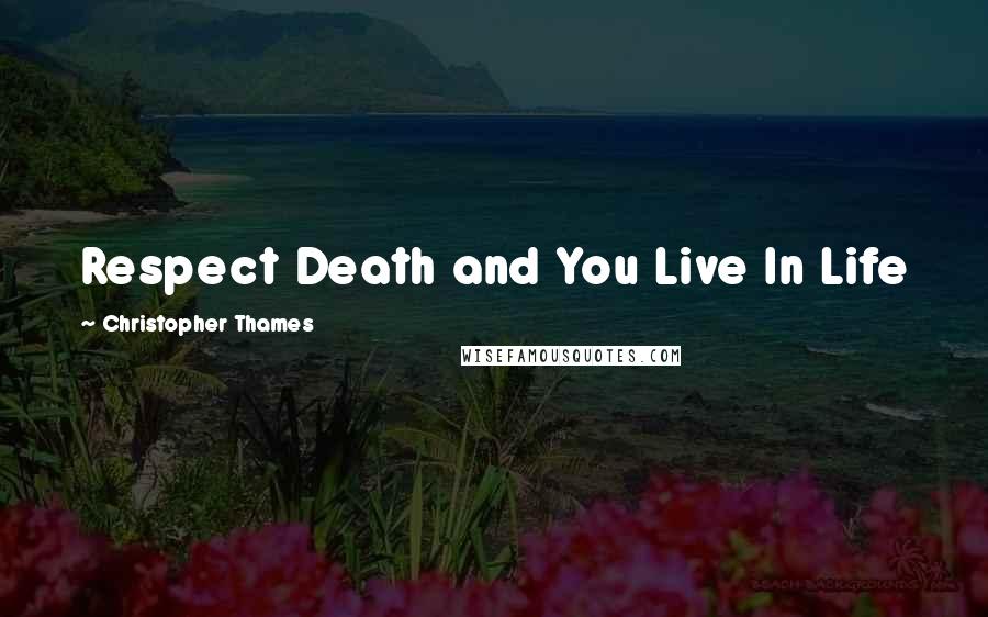 Christopher Thames Quotes: Respect Death and You Live In Life