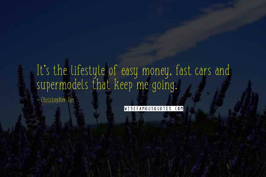 Christopher Tin Quotes: It's the lifestyle of easy money, fast cars and supermodels that keep me going.