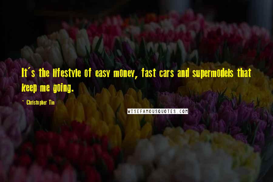 Christopher Tin Quotes: It's the lifestyle of easy money, fast cars and supermodels that keep me going.