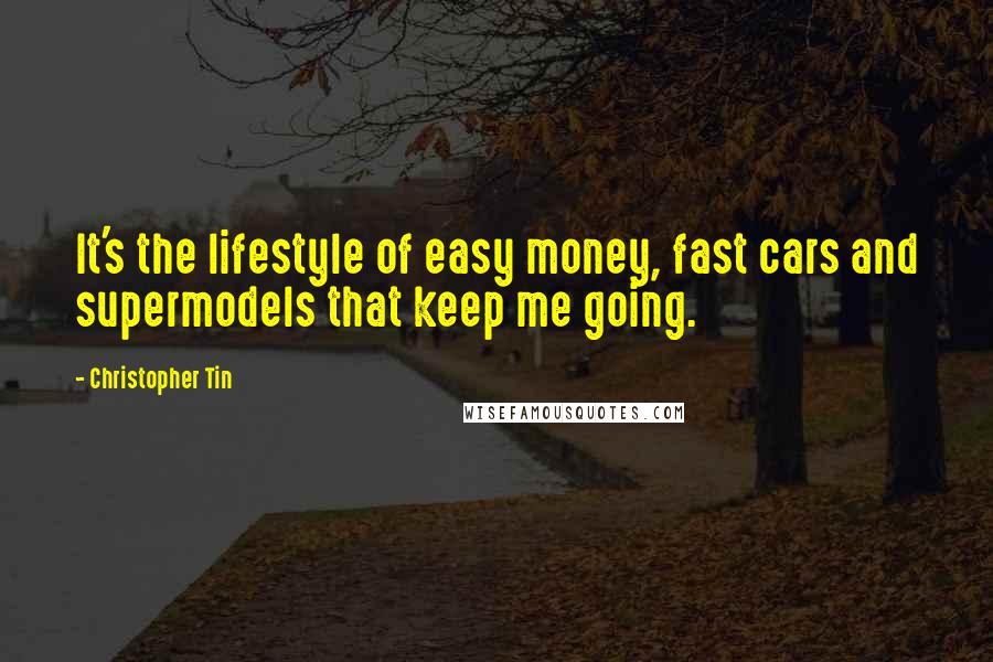 Christopher Tin Quotes: It's the lifestyle of easy money, fast cars and supermodels that keep me going.