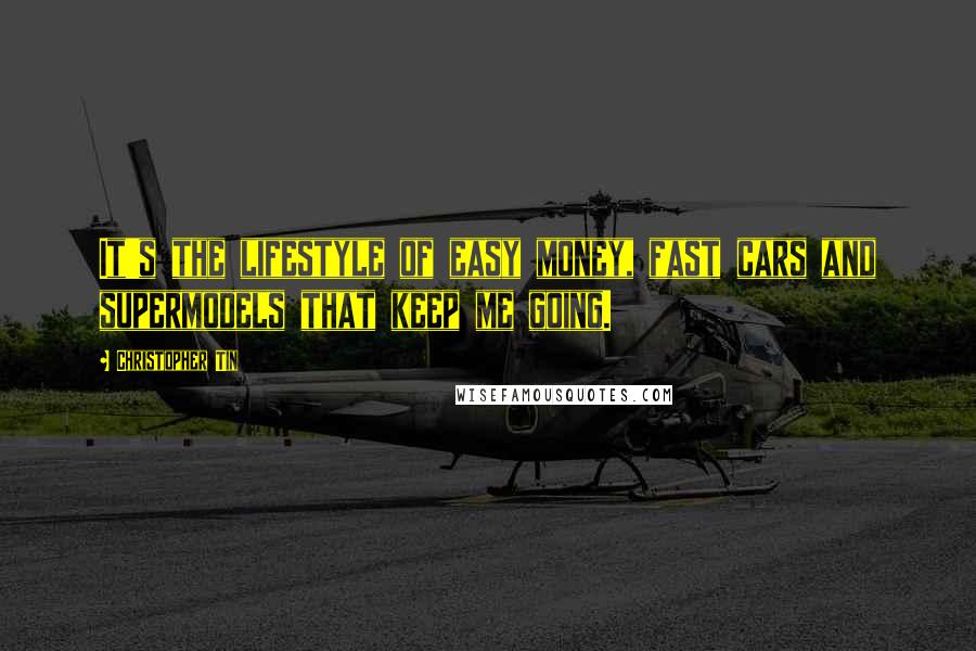 Christopher Tin Quotes: It's the lifestyle of easy money, fast cars and supermodels that keep me going.