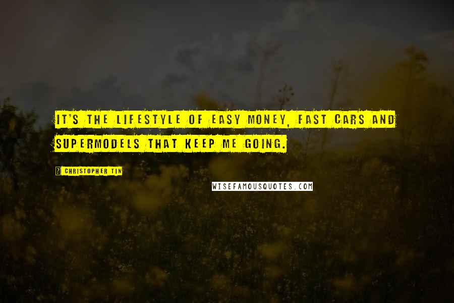 Christopher Tin Quotes: It's the lifestyle of easy money, fast cars and supermodels that keep me going.