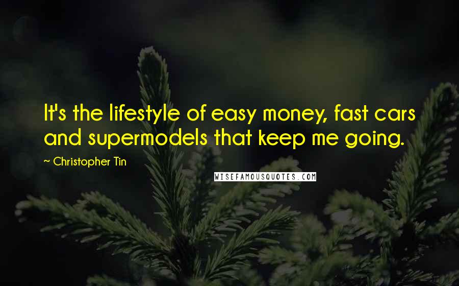 Christopher Tin Quotes: It's the lifestyle of easy money, fast cars and supermodels that keep me going.