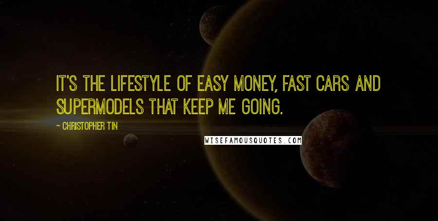 Christopher Tin Quotes: It's the lifestyle of easy money, fast cars and supermodels that keep me going.