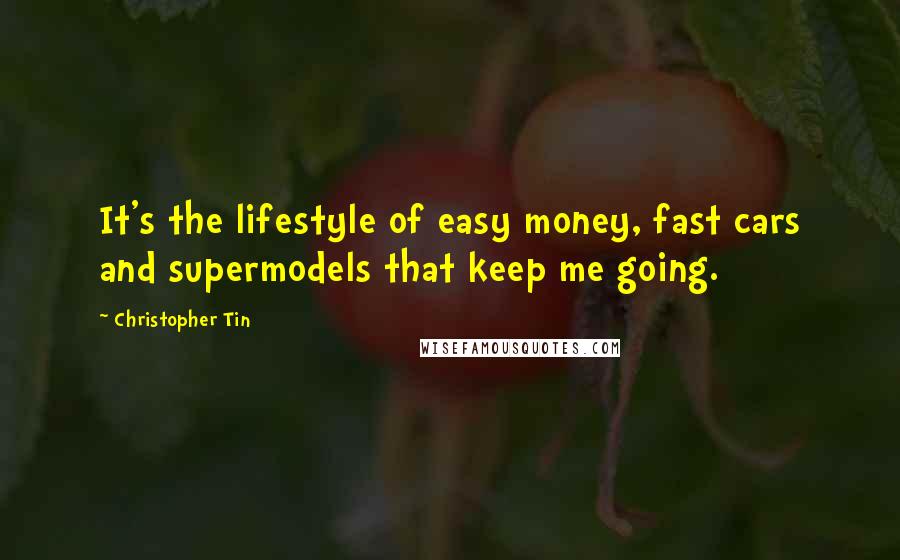 Christopher Tin Quotes: It's the lifestyle of easy money, fast cars and supermodels that keep me going.