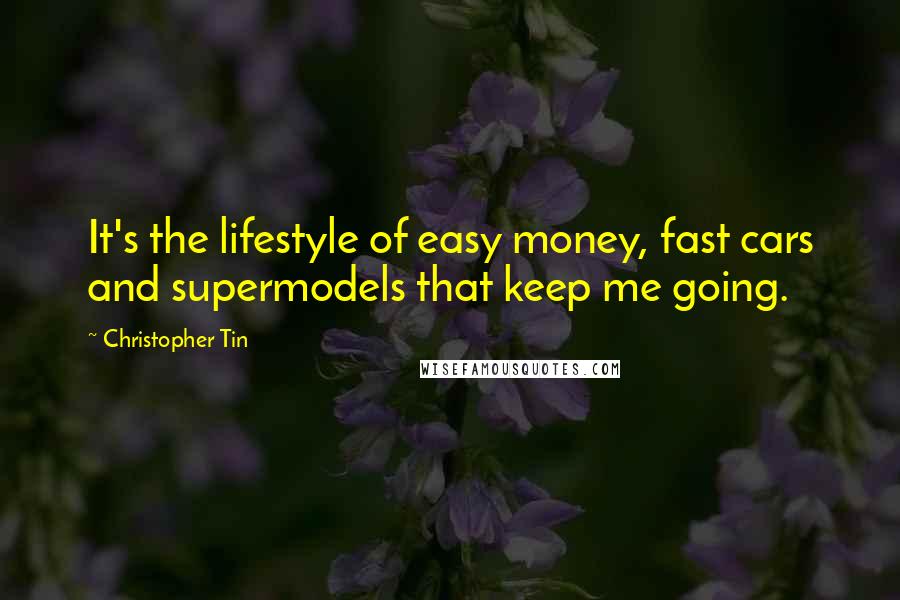 Christopher Tin Quotes: It's the lifestyle of easy money, fast cars and supermodels that keep me going.