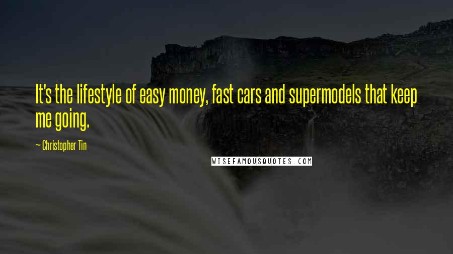 Christopher Tin Quotes: It's the lifestyle of easy money, fast cars and supermodels that keep me going.