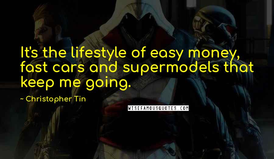 Christopher Tin Quotes: It's the lifestyle of easy money, fast cars and supermodels that keep me going.