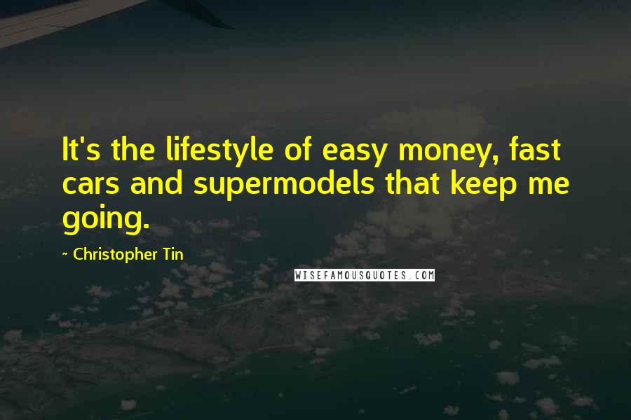 Christopher Tin Quotes: It's the lifestyle of easy money, fast cars and supermodels that keep me going.