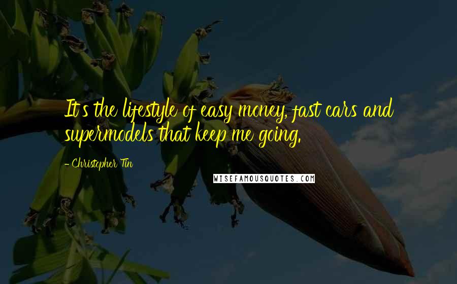 Christopher Tin Quotes: It's the lifestyle of easy money, fast cars and supermodels that keep me going.