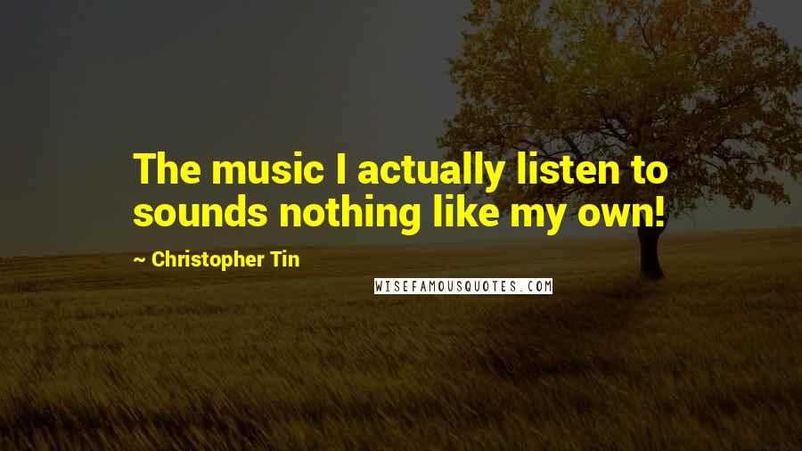 Christopher Tin Quotes: The music I actually listen to sounds nothing like my own!