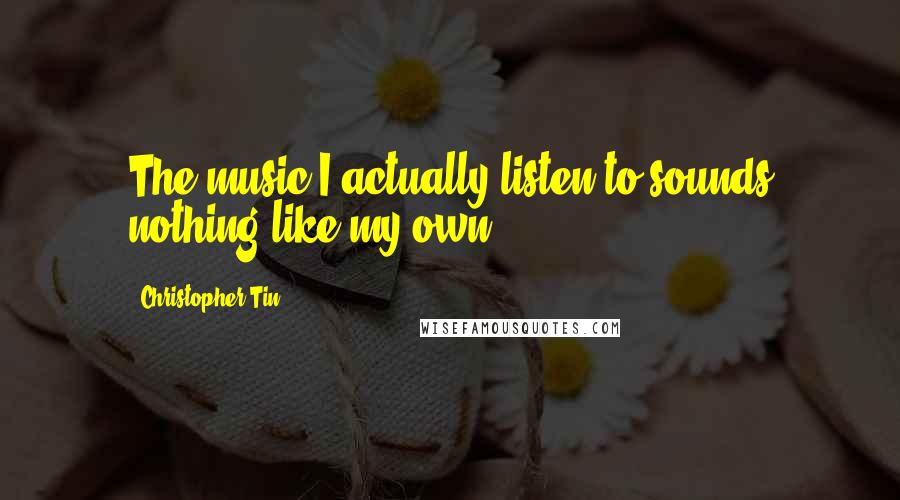 Christopher Tin Quotes: The music I actually listen to sounds nothing like my own!