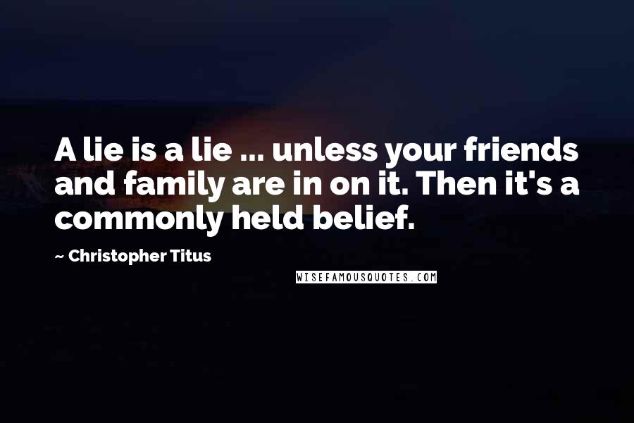 Christopher Titus Quotes: A lie is a lie ... unless your friends and family are in on it. Then it's a commonly held belief.