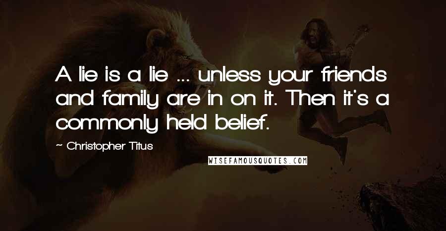 Christopher Titus Quotes: A lie is a lie ... unless your friends and family are in on it. Then it's a commonly held belief.