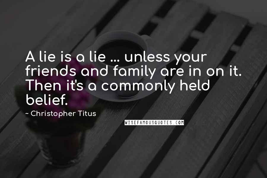 Christopher Titus Quotes: A lie is a lie ... unless your friends and family are in on it. Then it's a commonly held belief.