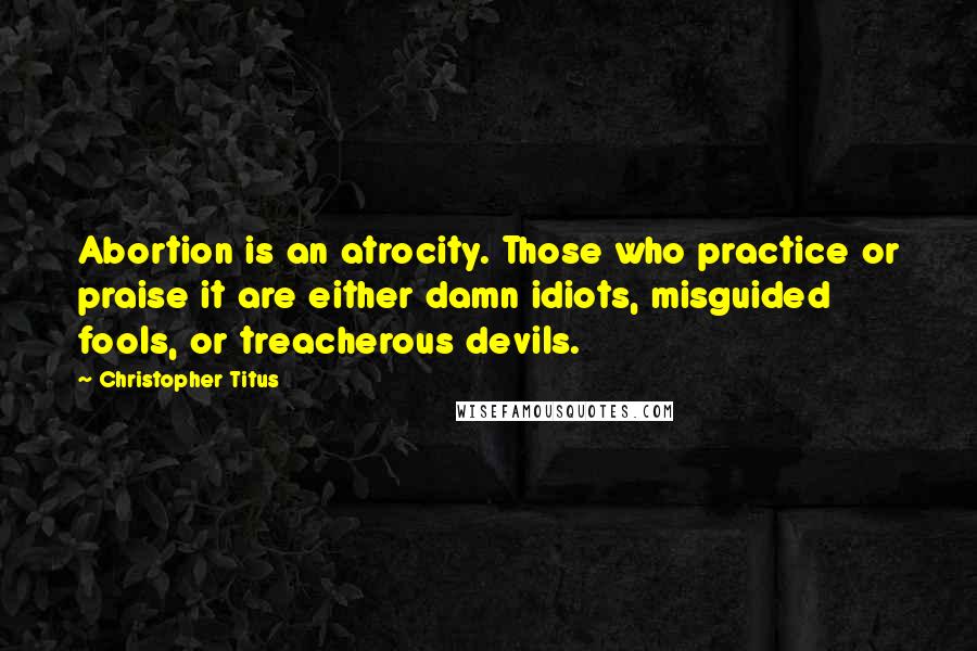 Christopher Titus Quotes: Abortion is an atrocity. Those who practice or praise it are either damn idiots, misguided fools, or treacherous devils.