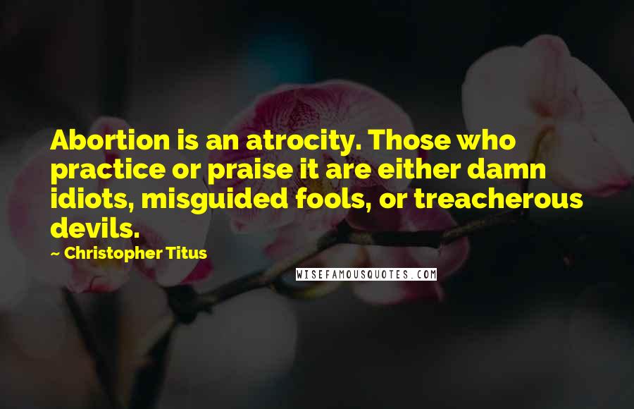 Christopher Titus Quotes: Abortion is an atrocity. Those who practice or praise it are either damn idiots, misguided fools, or treacherous devils.