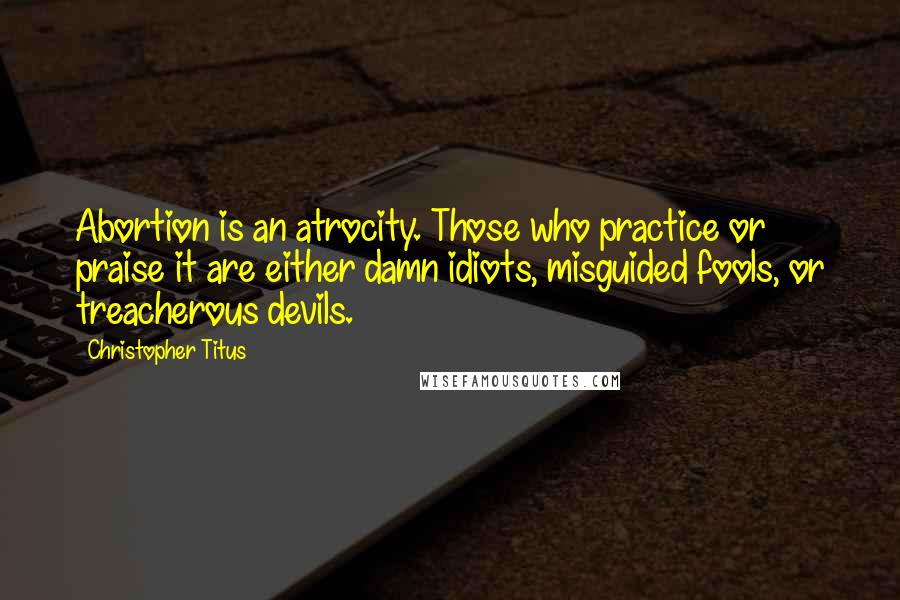 Christopher Titus Quotes: Abortion is an atrocity. Those who practice or praise it are either damn idiots, misguided fools, or treacherous devils.