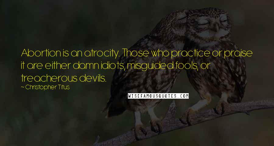 Christopher Titus Quotes: Abortion is an atrocity. Those who practice or praise it are either damn idiots, misguided fools, or treacherous devils.