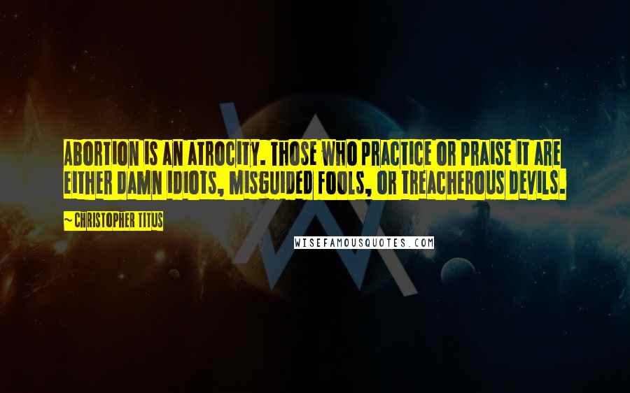 Christopher Titus Quotes: Abortion is an atrocity. Those who practice or praise it are either damn idiots, misguided fools, or treacherous devils.