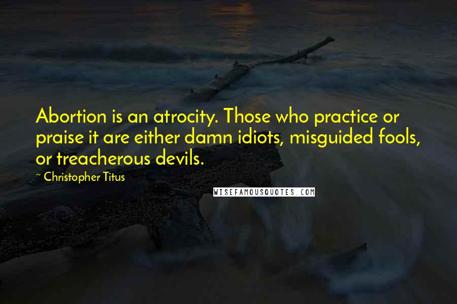 Christopher Titus Quotes: Abortion is an atrocity. Those who practice or praise it are either damn idiots, misguided fools, or treacherous devils.