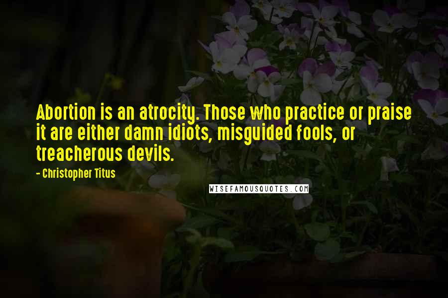 Christopher Titus Quotes: Abortion is an atrocity. Those who practice or praise it are either damn idiots, misguided fools, or treacherous devils.