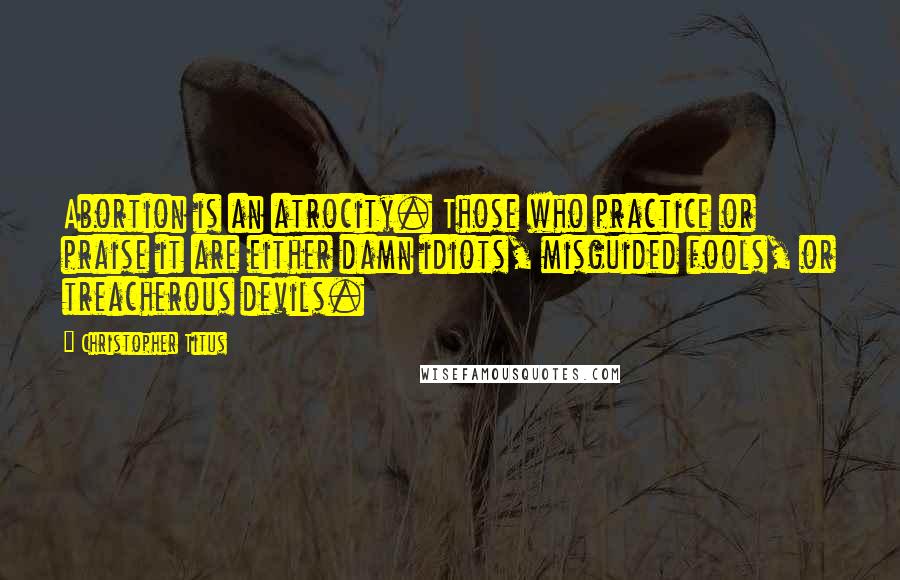 Christopher Titus Quotes: Abortion is an atrocity. Those who practice or praise it are either damn idiots, misguided fools, or treacherous devils.