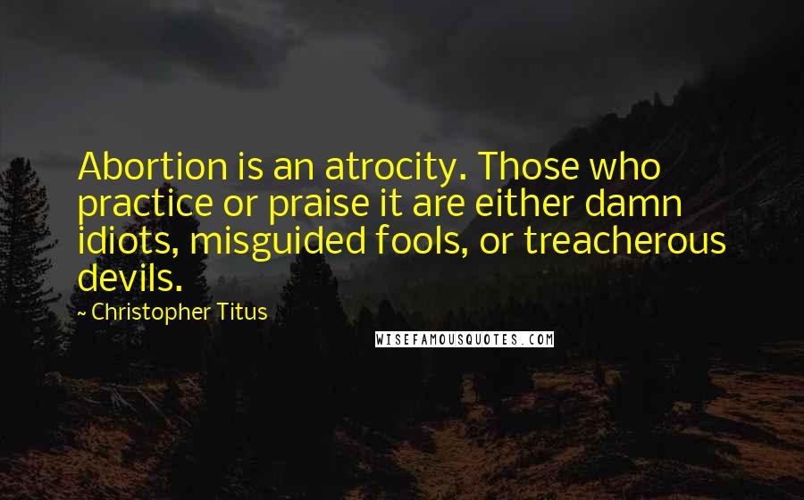 Christopher Titus Quotes: Abortion is an atrocity. Those who practice or praise it are either damn idiots, misguided fools, or treacherous devils.