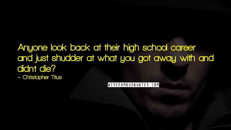 Christopher Titus Quotes: Anyone look back at their high school career and just shudder at what you got away with and didn't die?