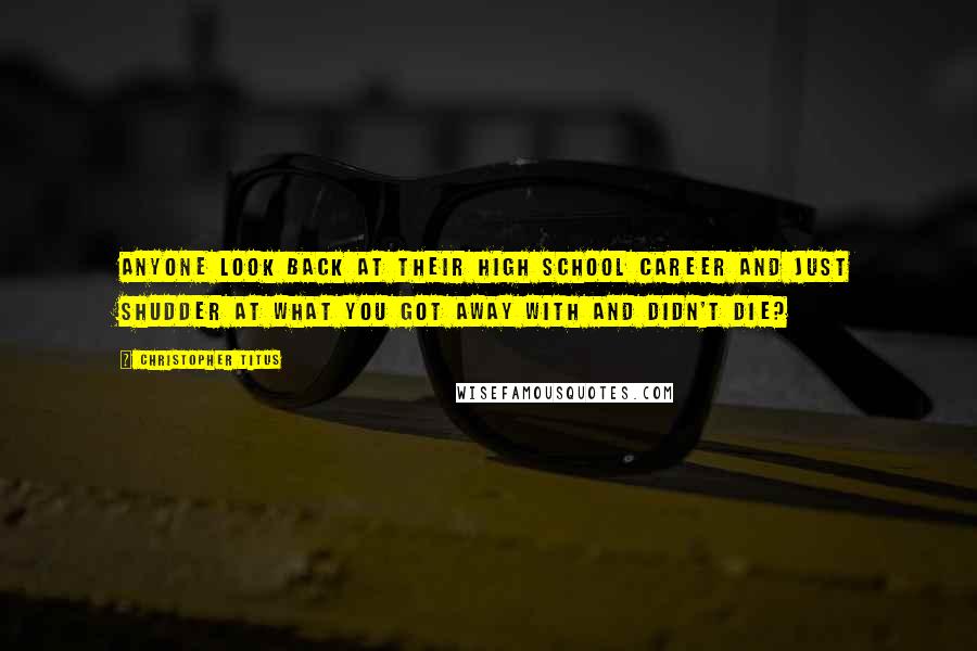 Christopher Titus Quotes: Anyone look back at their high school career and just shudder at what you got away with and didn't die?