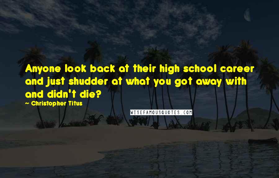 Christopher Titus Quotes: Anyone look back at their high school career and just shudder at what you got away with and didn't die?
