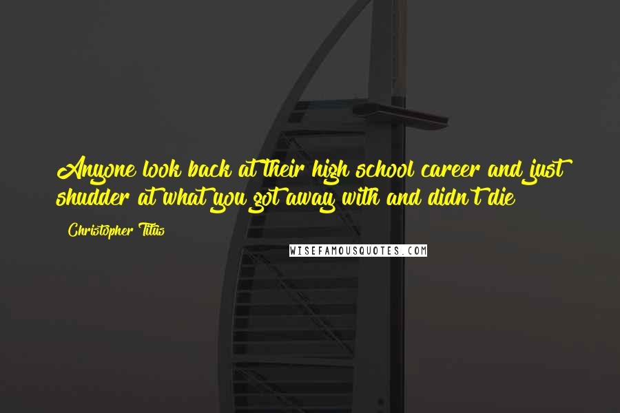Christopher Titus Quotes: Anyone look back at their high school career and just shudder at what you got away with and didn't die?