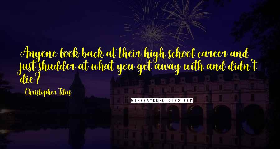 Christopher Titus Quotes: Anyone look back at their high school career and just shudder at what you got away with and didn't die?
