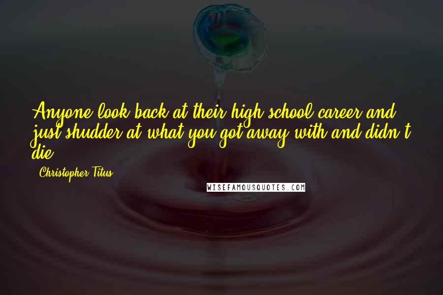 Christopher Titus Quotes: Anyone look back at their high school career and just shudder at what you got away with and didn't die?