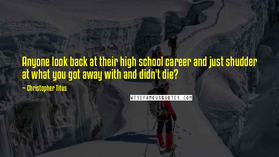 Christopher Titus Quotes: Anyone look back at their high school career and just shudder at what you got away with and didn't die?