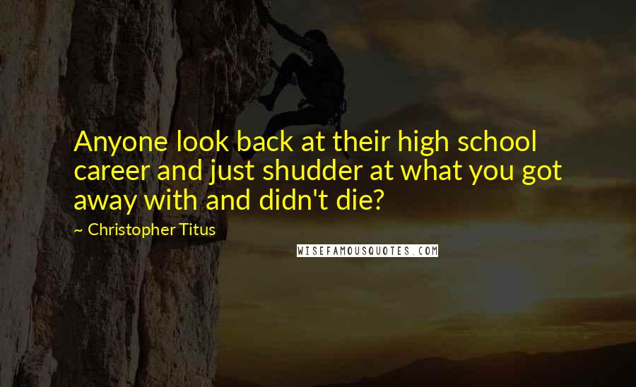 Christopher Titus Quotes: Anyone look back at their high school career and just shudder at what you got away with and didn't die?