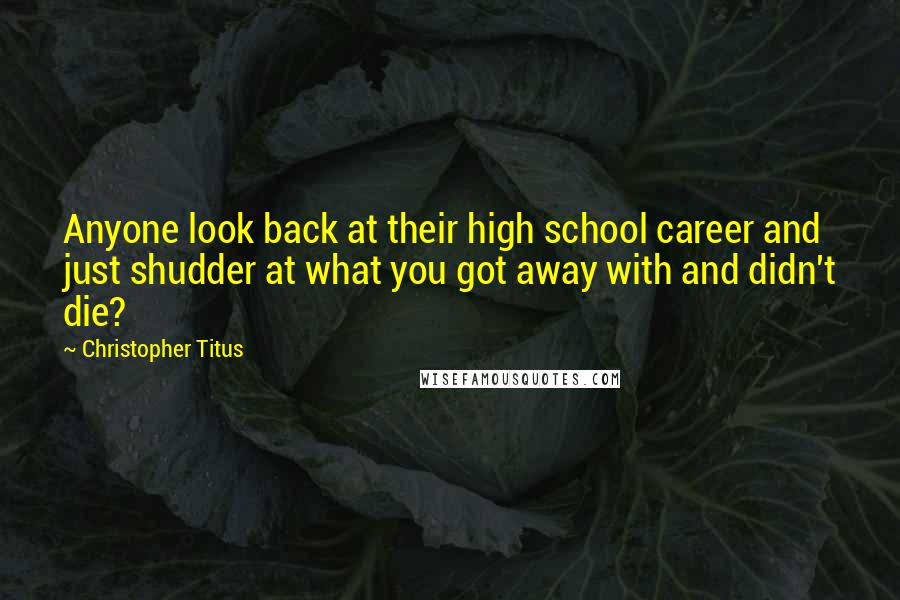 Christopher Titus Quotes: Anyone look back at their high school career and just shudder at what you got away with and didn't die?