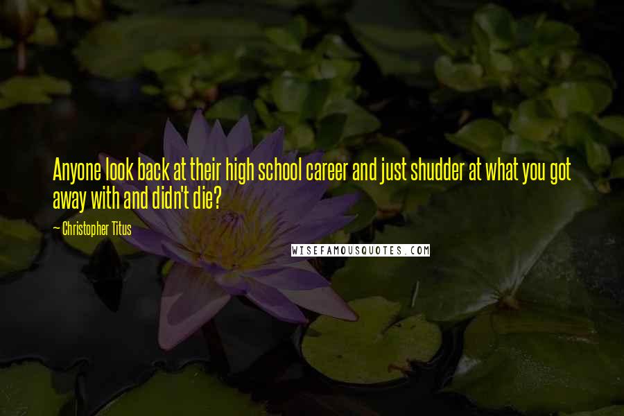 Christopher Titus Quotes: Anyone look back at their high school career and just shudder at what you got away with and didn't die?
