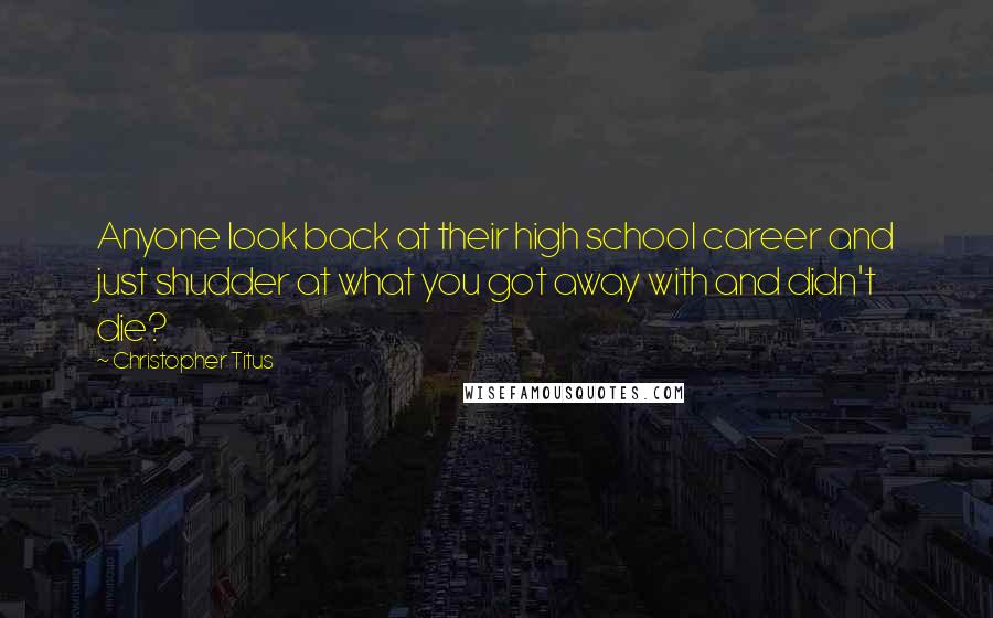 Christopher Titus Quotes: Anyone look back at their high school career and just shudder at what you got away with and didn't die?