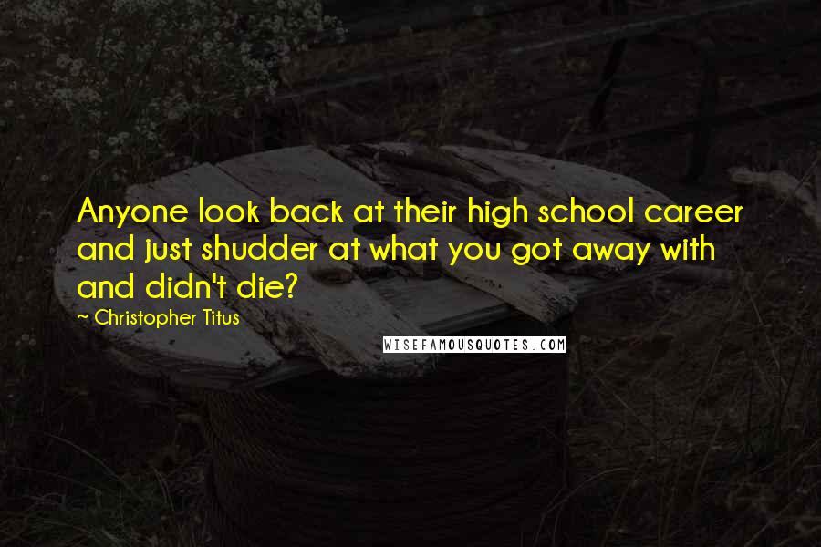 Christopher Titus Quotes: Anyone look back at their high school career and just shudder at what you got away with and didn't die?