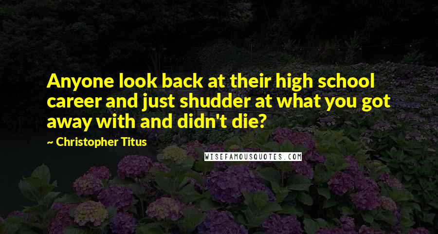 Christopher Titus Quotes: Anyone look back at their high school career and just shudder at what you got away with and didn't die?