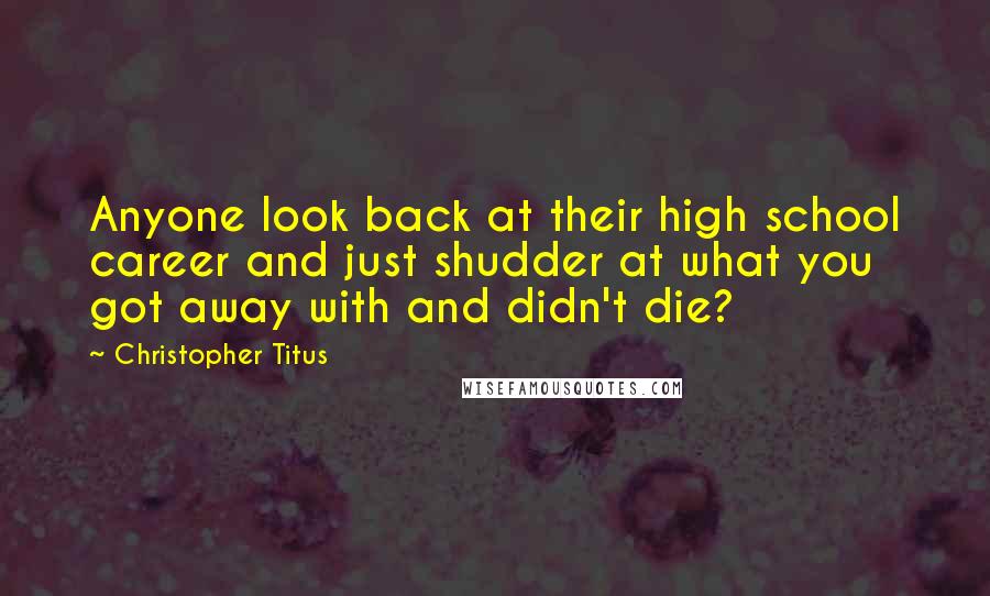 Christopher Titus Quotes: Anyone look back at their high school career and just shudder at what you got away with and didn't die?