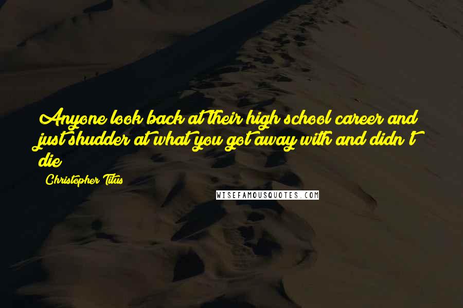 Christopher Titus Quotes: Anyone look back at their high school career and just shudder at what you got away with and didn't die?