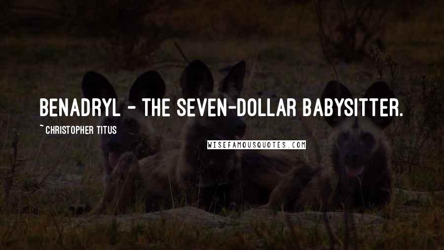Christopher Titus Quotes: Benadryl - the seven-dollar babysitter.