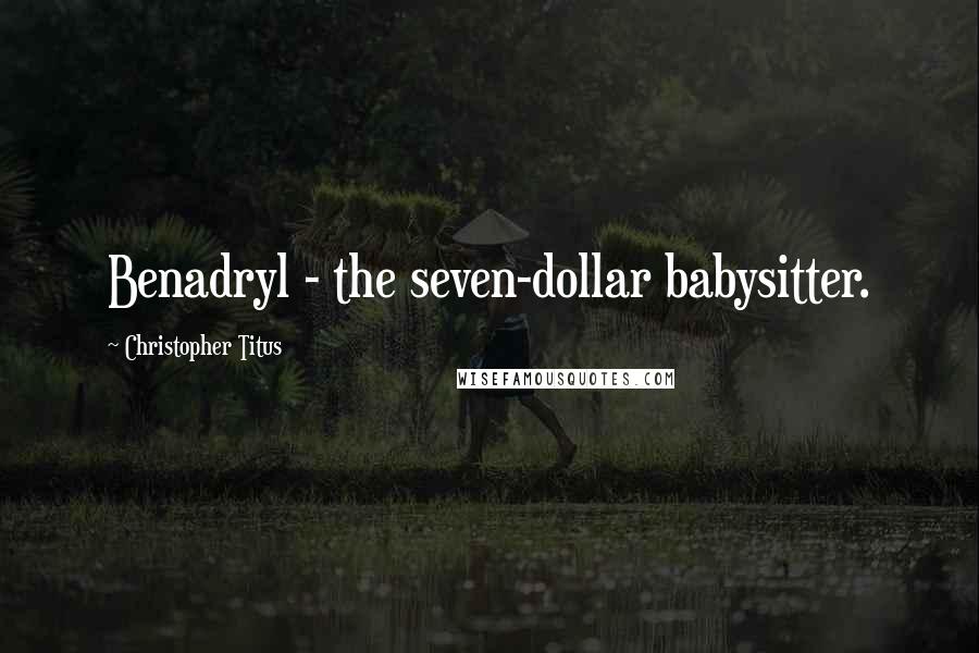 Christopher Titus Quotes: Benadryl - the seven-dollar babysitter.